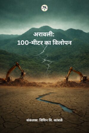 अरावली:  100-मीटर का विलोपन, संकलनकर्ता: विपिन वि. कांबळे